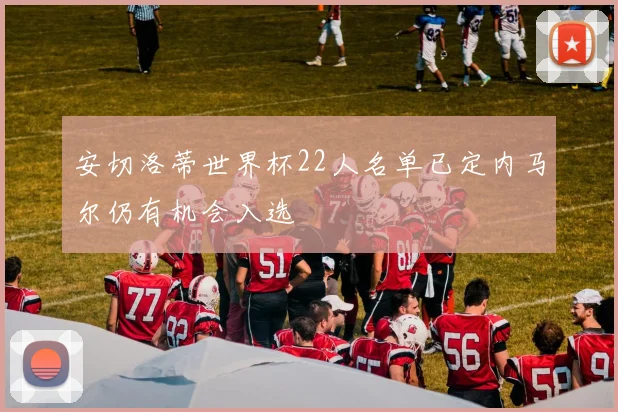安切洛蒂世界杯22人名单已定内马尔仍有机会入选