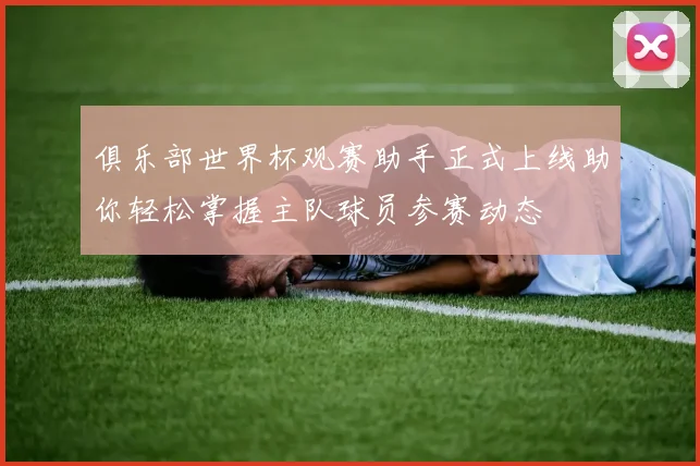 俱乐部世界杯观赛助手正式上线助你轻松掌握主队球员参赛动态