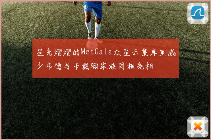 星光熠熠的MetGala众星云集库里威少韦德与卡戴珊家族同框亮相