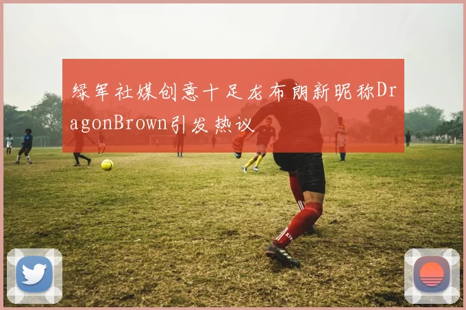 绿军社媒创意十足龙布朗新昵称DragonBrown引发热议