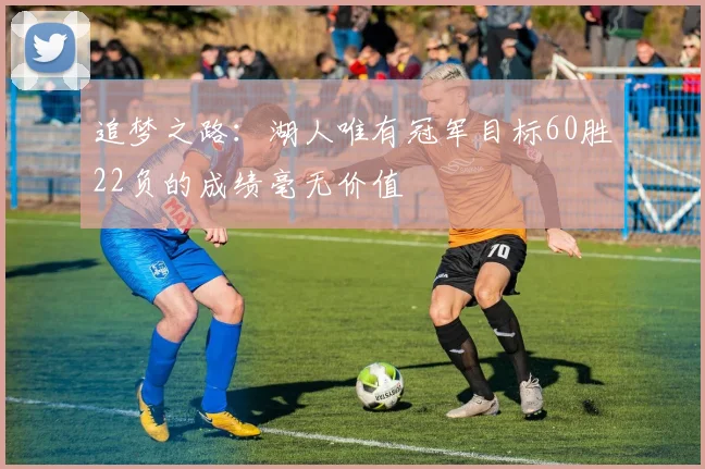 追梦之路：湖人唯有冠军目标60胜22负的成绩毫无价值