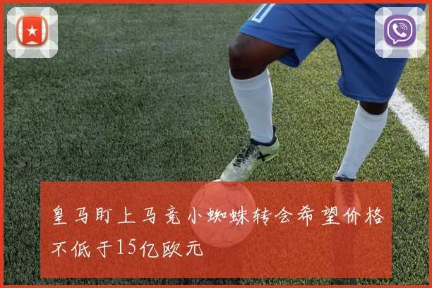 皇马盯上马竞小蜘蛛转会希望价格不低于15亿欧元