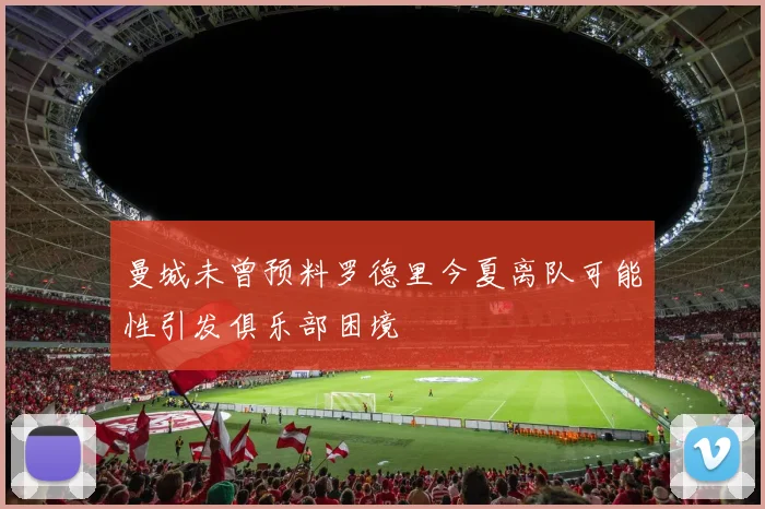 曼城未曾预料罗德里今夏离队可能性引发俱乐部困境