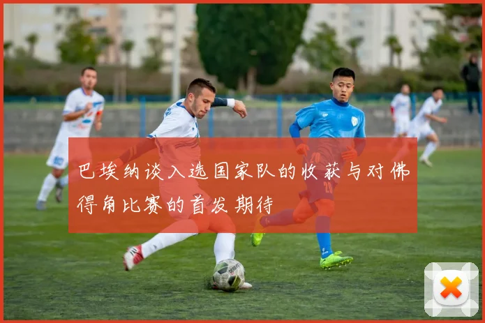 巴埃纳谈入选国家队的收获与对佛得角比赛的首发期待