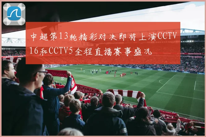 中超第13轮精彩对决即将上演CCTV16和CCTV5全程直播赛事盛况