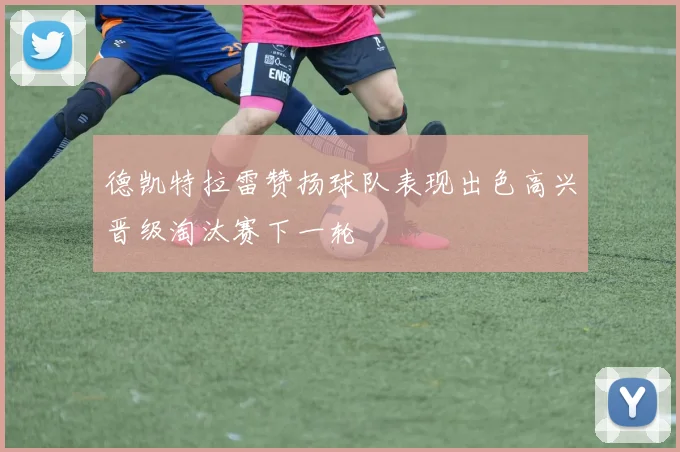 德凯特拉雷赞扬球队表现出色高兴晋级淘汰赛下一轮