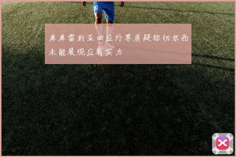 库库雷利亚回应外界质疑称切尔西未能展现应有实力