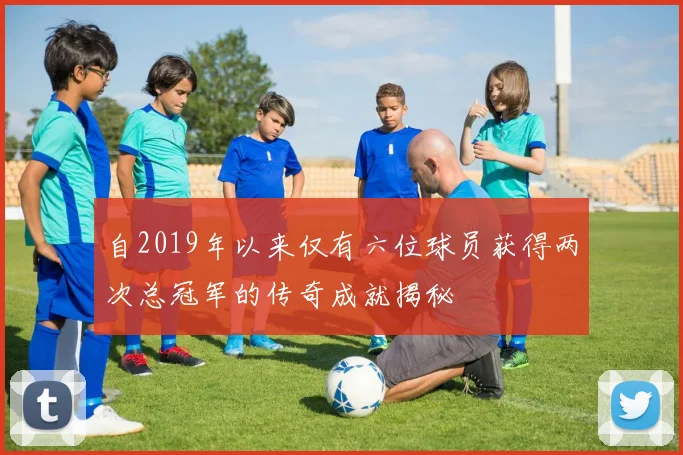 自2019年以来仅有六位球员获得两次总冠军的传奇成就揭秘