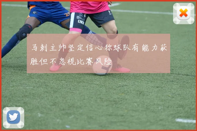 马刺主帅坚定信心称球队有能力获胜但不忽视比赛风险
