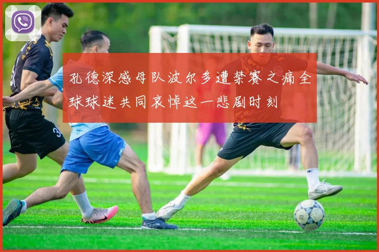 孔德深感母队波尔多遭禁赛之痛全球球迷共同哀悼这一悲剧时刻