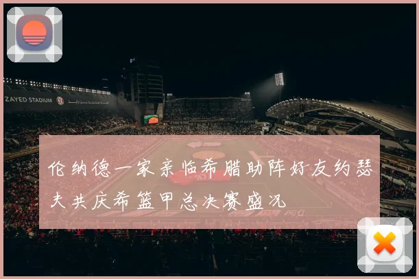 伦纳德一家亲临希腊助阵好友约瑟夫共庆希篮甲总决赛盛况