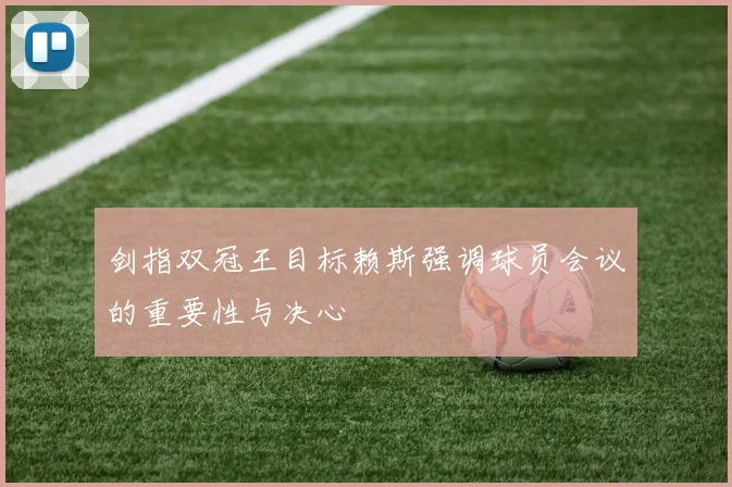 剑指双冠王目标赖斯强调球员会议的重要性与决心