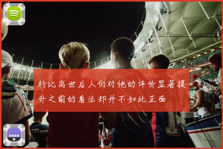 科比离世后人们对他的评价显著提升之前的看法却并不如此正面