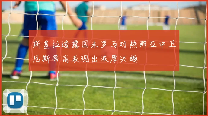 斯基拉透露国米罗马对热那亚中卫厄斯蒂高表现出浓厚兴趣