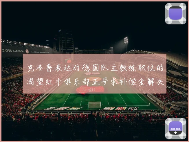 克洛普表达对德国队主教练职位的渴望红牛俱乐部正寻求补偿金解决方案