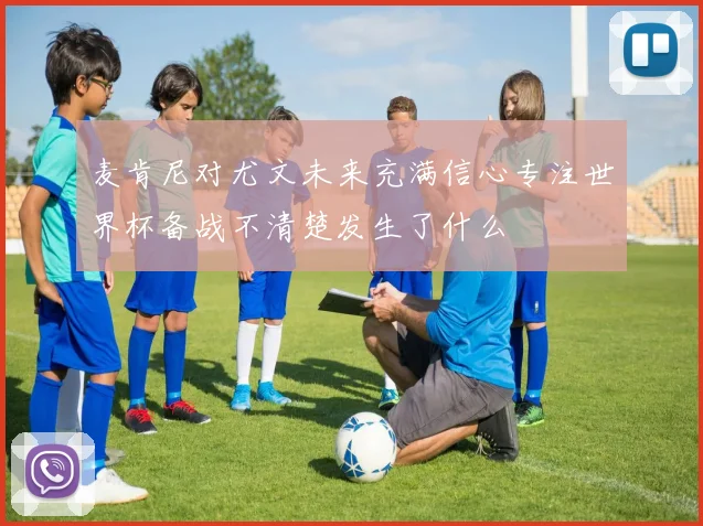麦肯尼对尤文未来充满信心专注世界杯备战不清楚发生了什么