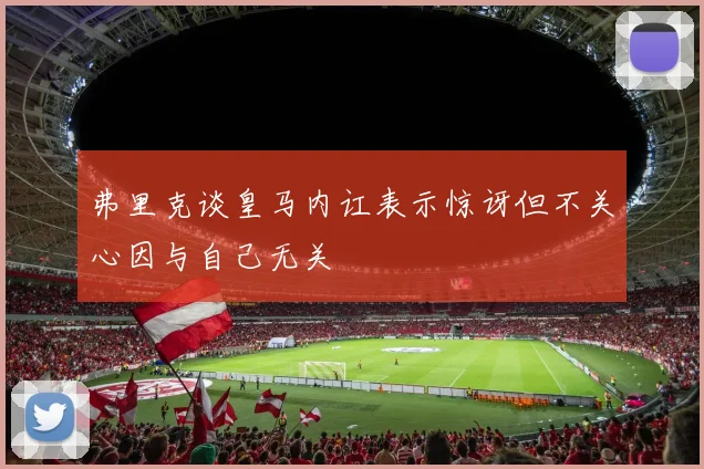 弗里克谈皇马内讧表示惊讶但不关心因与自己无关