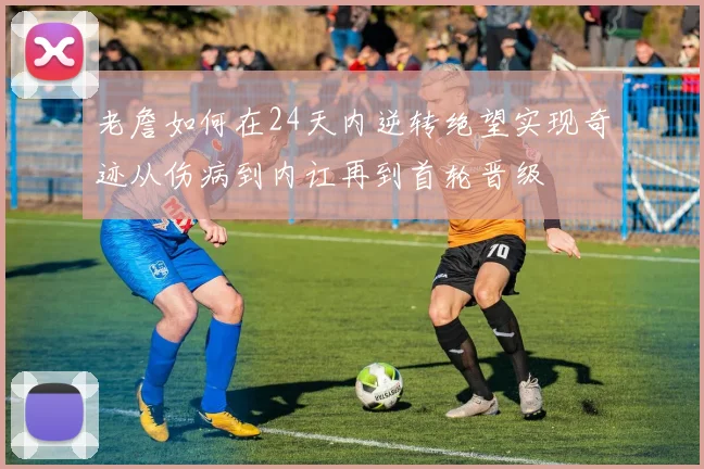 老詹如何在24天内逆转绝望实现奇迹从伤病到内讧再到首轮晋级