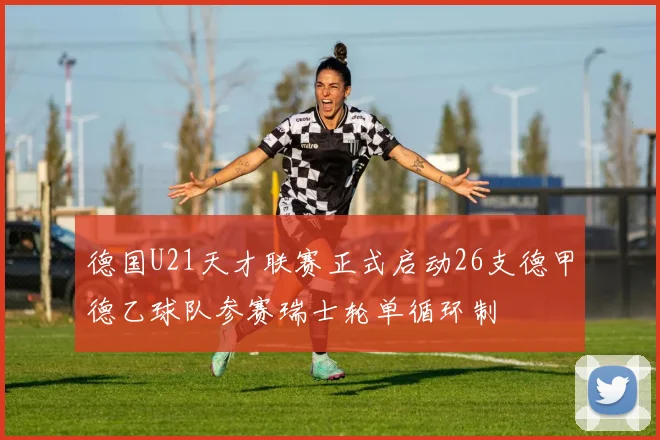 德国U21天才联赛正式启动26支德甲德乙球队参赛瑞士轮单循环制