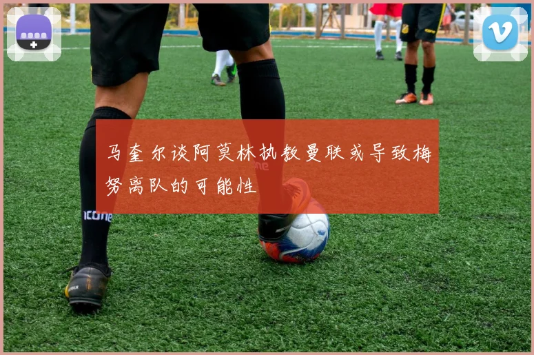 马奎尔谈阿莫林执教曼联或导致梅努离队的可能性