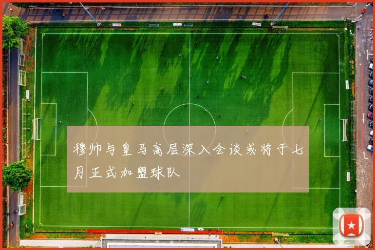 穆帅与皇马高层深入会谈或将于七月正式加盟球队