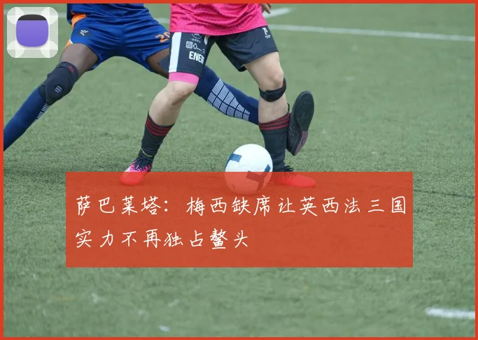 萨巴莱塔：梅西缺席让英西法三国实力不再独占鳌头
